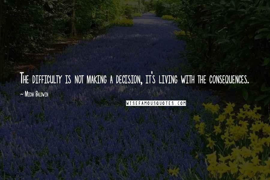 Micah Baldwin Quotes: The difficulty is not making a decision, it's living with the consequences.