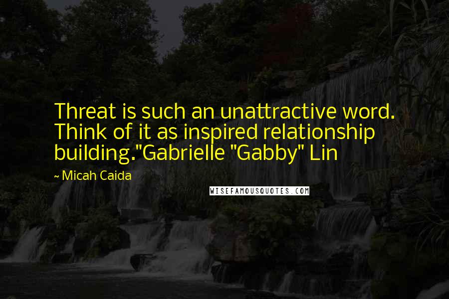Micah Caida Quotes: Threat is such an unattractive word. Think of it as inspired relationship building."Gabrielle "Gabby" Lin
