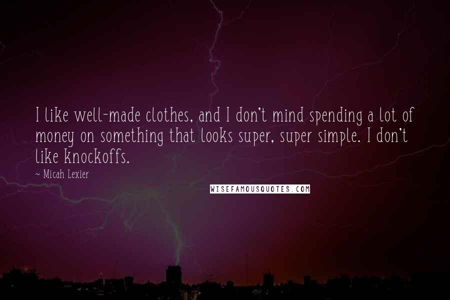 Micah Lexier Quotes: I like well-made clothes, and I don't mind spending a lot of money on something that looks super, super simple. I don't like knockoffs.