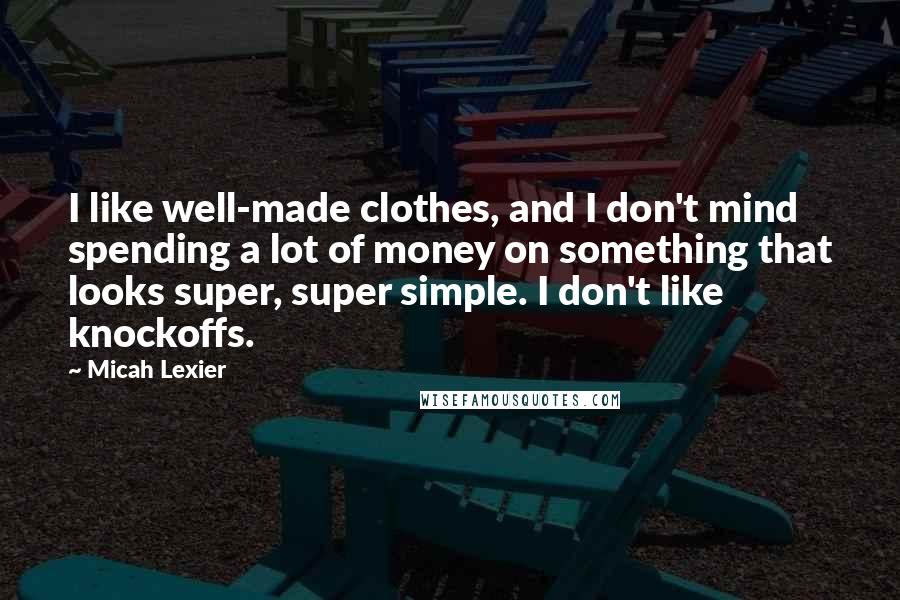 Micah Lexier Quotes: I like well-made clothes, and I don't mind spending a lot of money on something that looks super, super simple. I don't like knockoffs.