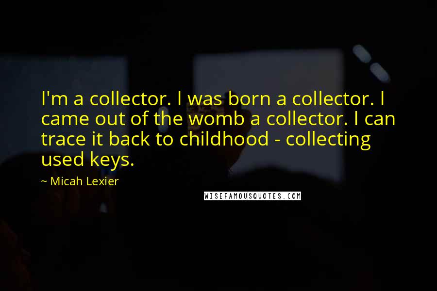 Micah Lexier Quotes: I'm a collector. I was born a collector. I came out of the womb a collector. I can trace it back to childhood - collecting used keys.