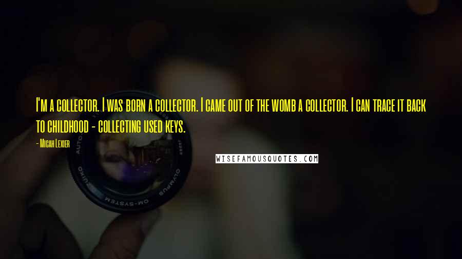 Micah Lexier Quotes: I'm a collector. I was born a collector. I came out of the womb a collector. I can trace it back to childhood - collecting used keys.