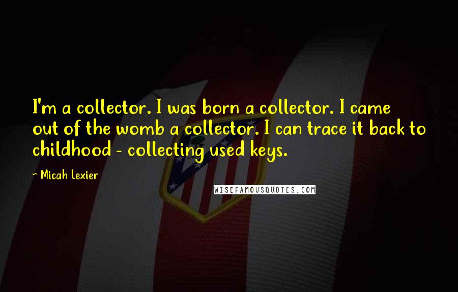 Micah Lexier Quotes: I'm a collector. I was born a collector. I came out of the womb a collector. I can trace it back to childhood - collecting used keys.