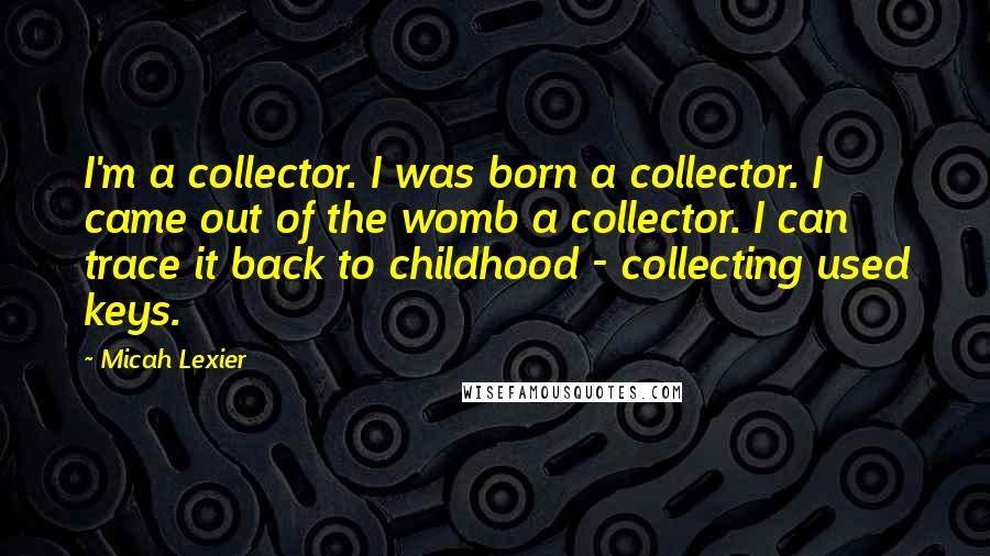 Micah Lexier Quotes: I'm a collector. I was born a collector. I came out of the womb a collector. I can trace it back to childhood - collecting used keys.