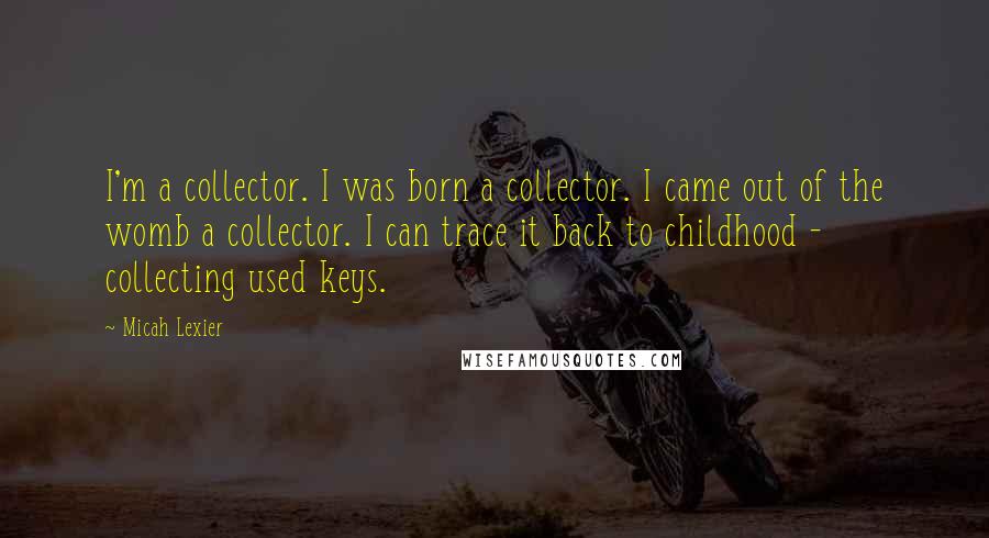 Micah Lexier Quotes: I'm a collector. I was born a collector. I came out of the womb a collector. I can trace it back to childhood - collecting used keys.