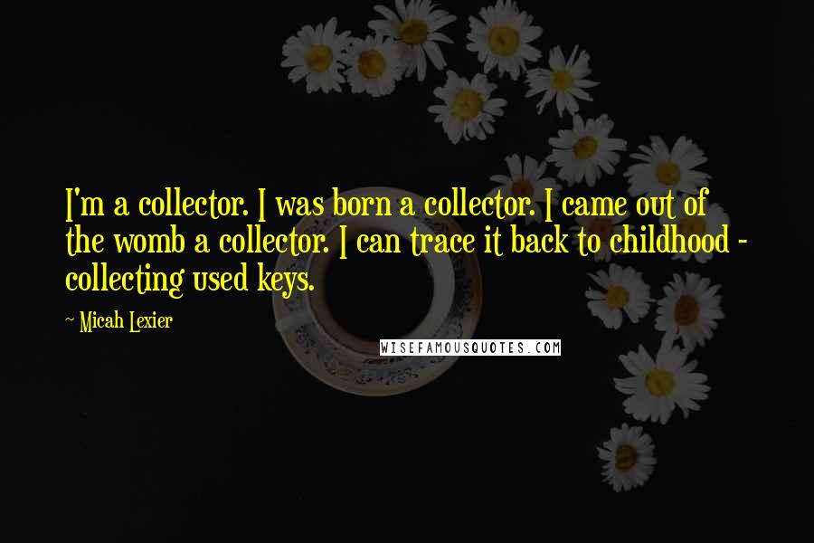 Micah Lexier Quotes: I'm a collector. I was born a collector. I came out of the womb a collector. I can trace it back to childhood - collecting used keys.