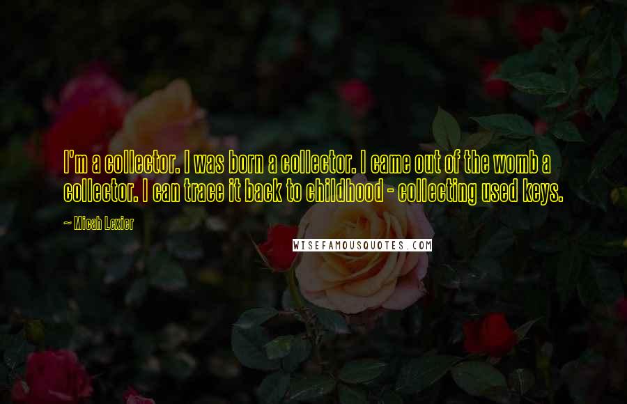 Micah Lexier Quotes: I'm a collector. I was born a collector. I came out of the womb a collector. I can trace it back to childhood - collecting used keys.
