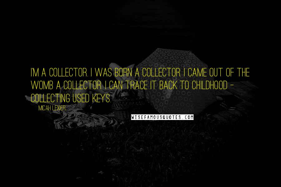 Micah Lexier Quotes: I'm a collector. I was born a collector. I came out of the womb a collector. I can trace it back to childhood - collecting used keys.