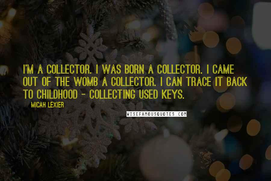 Micah Lexier Quotes: I'm a collector. I was born a collector. I came out of the womb a collector. I can trace it back to childhood - collecting used keys.