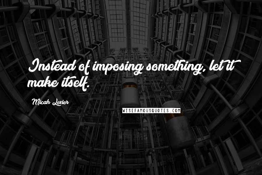 Micah Lexier Quotes: Instead of imposing something, let it make itself.
