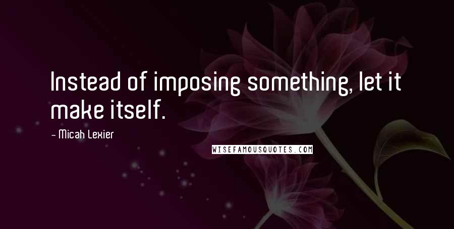 Micah Lexier Quotes: Instead of imposing something, let it make itself.