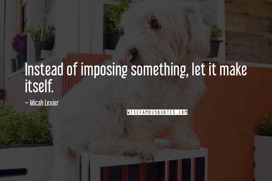 Micah Lexier Quotes: Instead of imposing something, let it make itself.