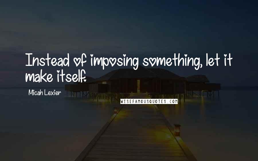 Micah Lexier Quotes: Instead of imposing something, let it make itself.