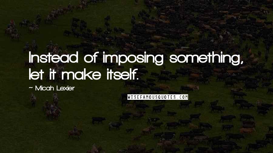 Micah Lexier Quotes: Instead of imposing something, let it make itself.