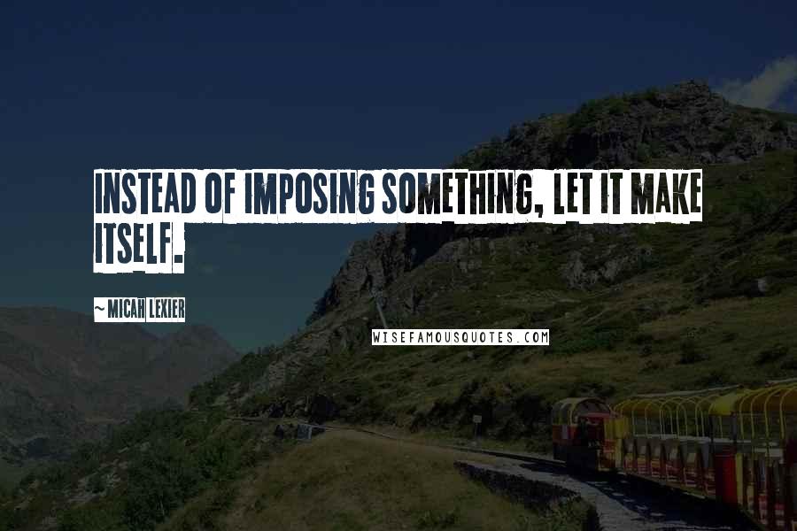 Micah Lexier Quotes: Instead of imposing something, let it make itself.