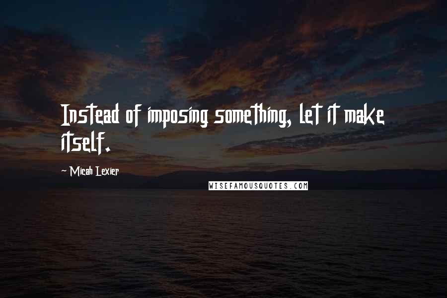 Micah Lexier Quotes: Instead of imposing something, let it make itself.