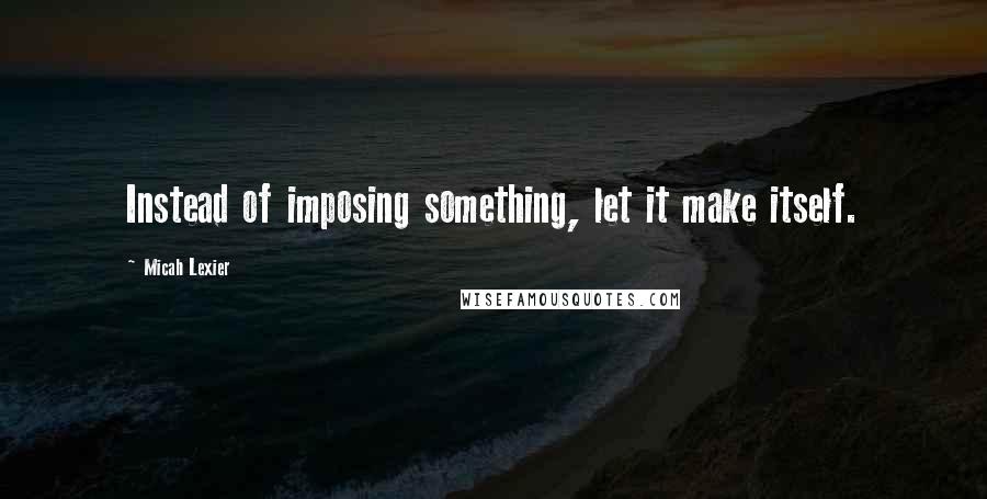 Micah Lexier Quotes: Instead of imposing something, let it make itself.