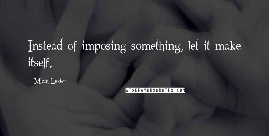 Micah Lexier Quotes: Instead of imposing something, let it make itself.