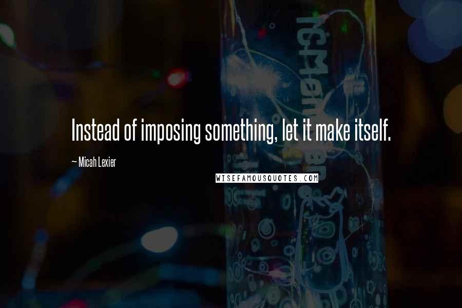 Micah Lexier Quotes: Instead of imposing something, let it make itself.