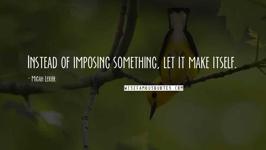 Micah Lexier Quotes: Instead of imposing something, let it make itself.