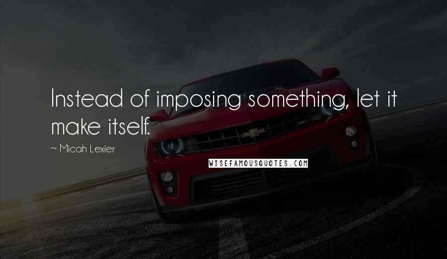 Micah Lexier Quotes: Instead of imposing something, let it make itself.