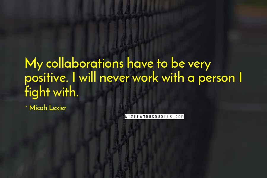 Micah Lexier Quotes: My collaborations have to be very positive. I will never work with a person I fight with.
