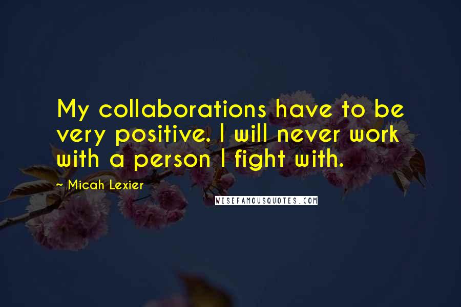 Micah Lexier Quotes: My collaborations have to be very positive. I will never work with a person I fight with.