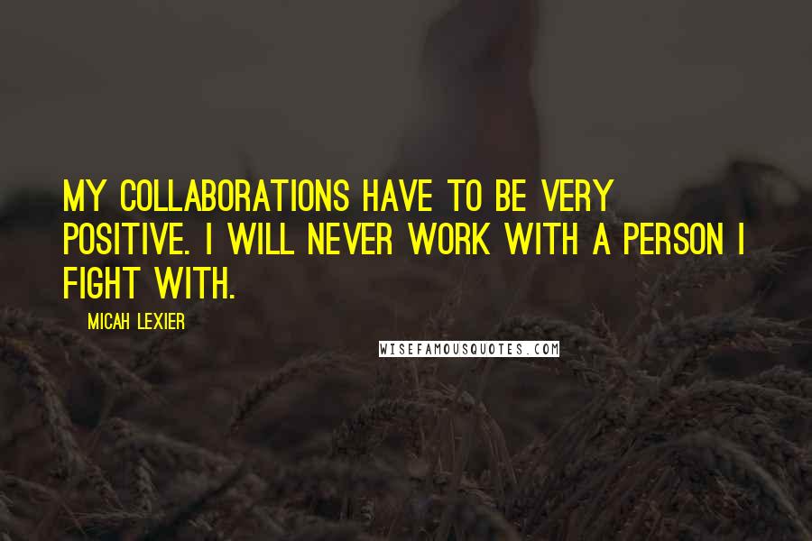 Micah Lexier Quotes: My collaborations have to be very positive. I will never work with a person I fight with.