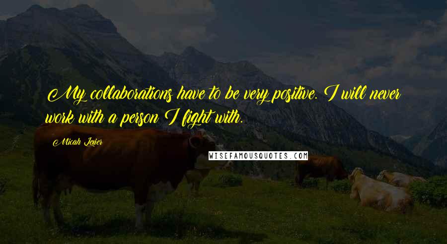Micah Lexier Quotes: My collaborations have to be very positive. I will never work with a person I fight with.
