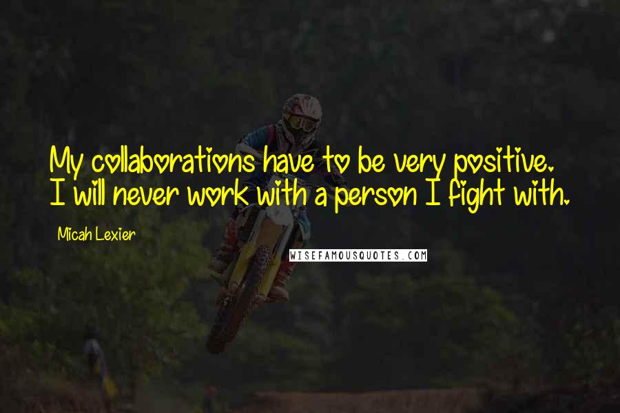 Micah Lexier Quotes: My collaborations have to be very positive. I will never work with a person I fight with.