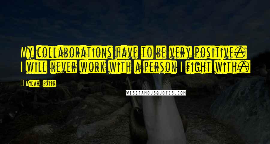 Micah Lexier Quotes: My collaborations have to be very positive. I will never work with a person I fight with.