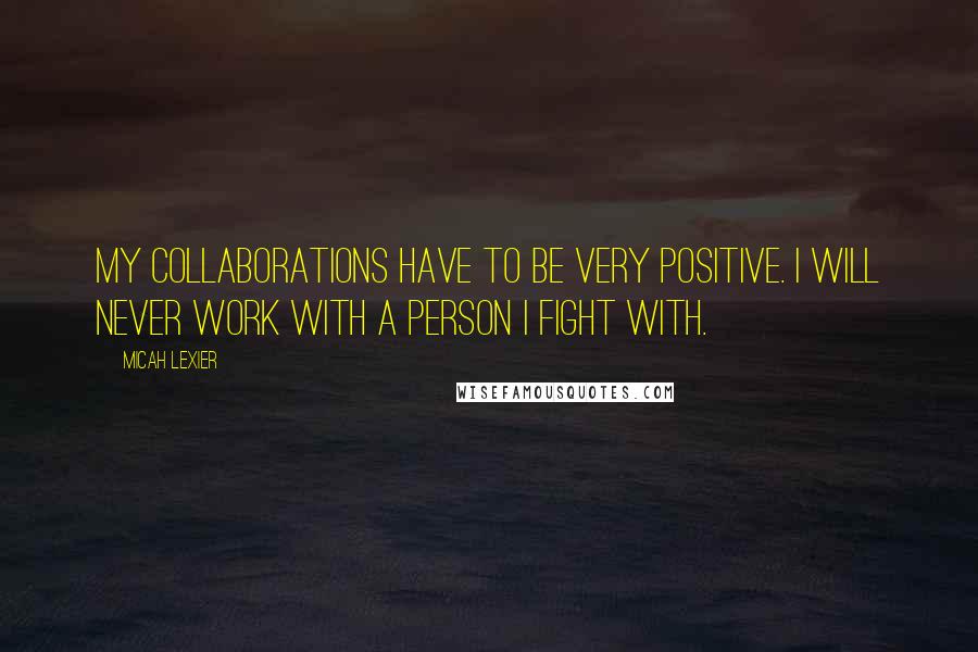 Micah Lexier Quotes: My collaborations have to be very positive. I will never work with a person I fight with.
