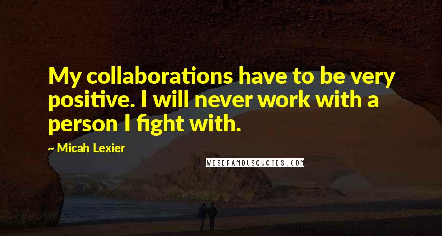 Micah Lexier Quotes: My collaborations have to be very positive. I will never work with a person I fight with.