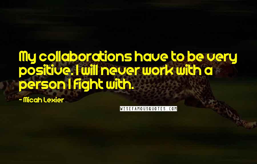 Micah Lexier Quotes: My collaborations have to be very positive. I will never work with a person I fight with.