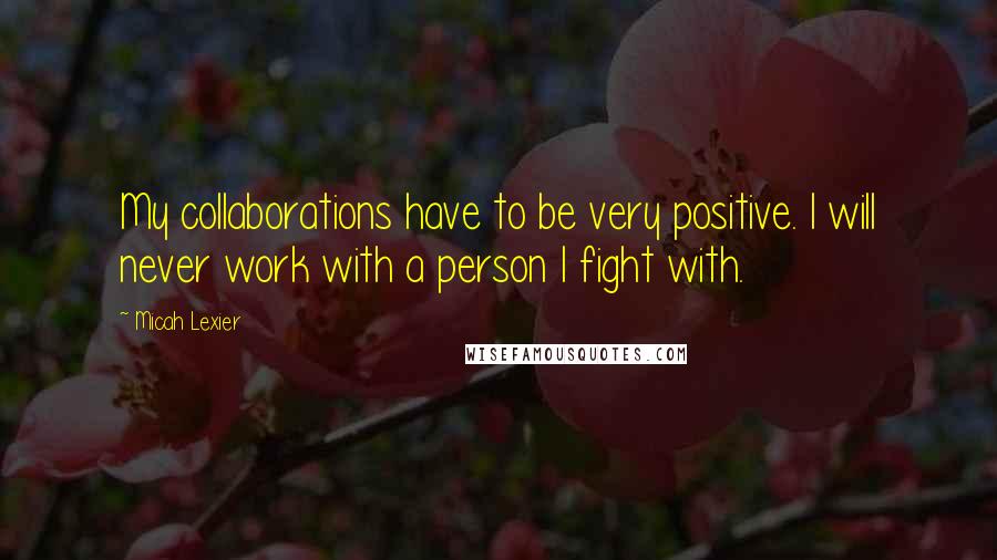 Micah Lexier Quotes: My collaborations have to be very positive. I will never work with a person I fight with.