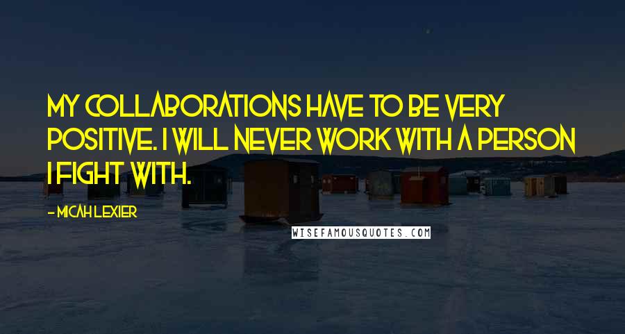 Micah Lexier Quotes: My collaborations have to be very positive. I will never work with a person I fight with.