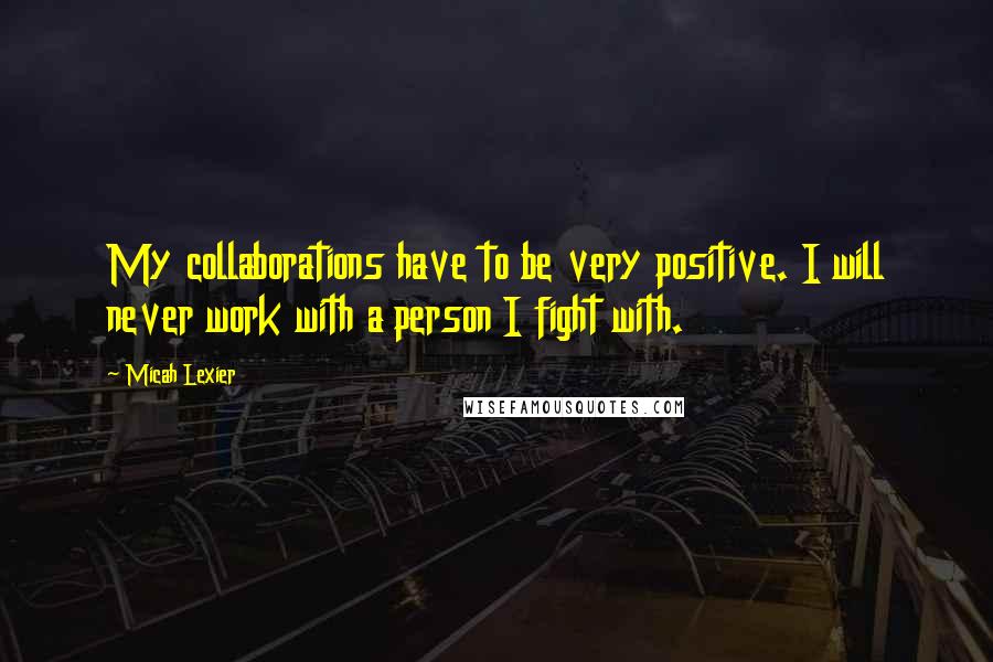 Micah Lexier Quotes: My collaborations have to be very positive. I will never work with a person I fight with.
