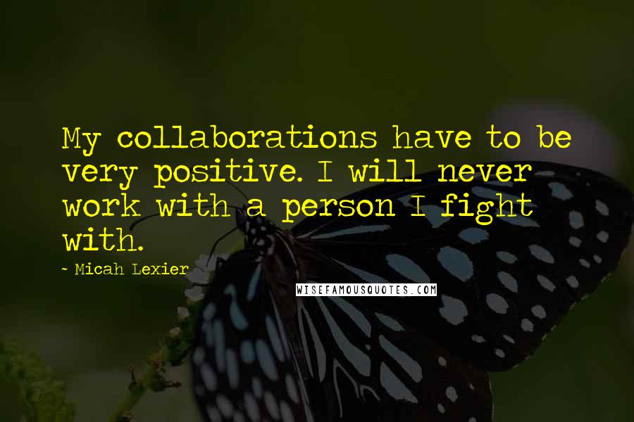 Micah Lexier Quotes: My collaborations have to be very positive. I will never work with a person I fight with.