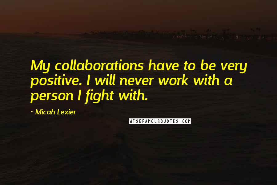 Micah Lexier Quotes: My collaborations have to be very positive. I will never work with a person I fight with.