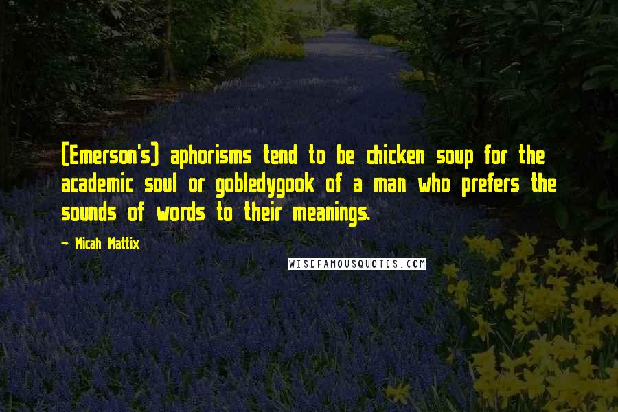 Micah Mattix Quotes: (Emerson's) aphorisms tend to be chicken soup for the academic soul or gobledygook of a man who prefers the sounds of words to their meanings.