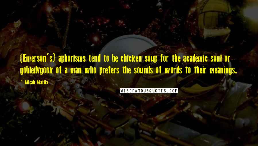 Micah Mattix Quotes: (Emerson's) aphorisms tend to be chicken soup for the academic soul or gobledygook of a man who prefers the sounds of words to their meanings.
