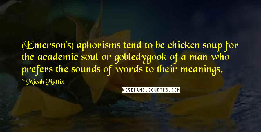 Micah Mattix Quotes: (Emerson's) aphorisms tend to be chicken soup for the academic soul or gobledygook of a man who prefers the sounds of words to their meanings.