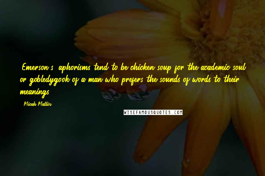 Micah Mattix Quotes: (Emerson's) aphorisms tend to be chicken soup for the academic soul or gobledygook of a man who prefers the sounds of words to their meanings.