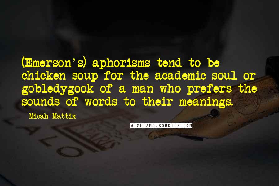 Micah Mattix Quotes: (Emerson's) aphorisms tend to be chicken soup for the academic soul or gobledygook of a man who prefers the sounds of words to their meanings.