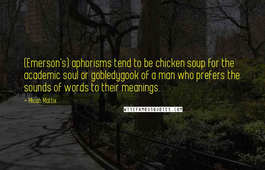 Micah Mattix Quotes: (Emerson's) aphorisms tend to be chicken soup for the academic soul or gobledygook of a man who prefers the sounds of words to their meanings.