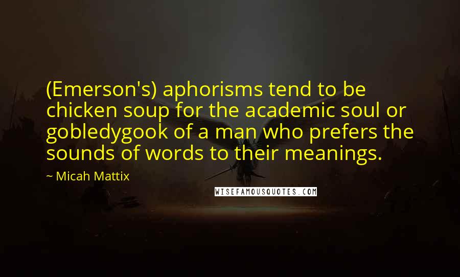 Micah Mattix Quotes: (Emerson's) aphorisms tend to be chicken soup for the academic soul or gobledygook of a man who prefers the sounds of words to their meanings.