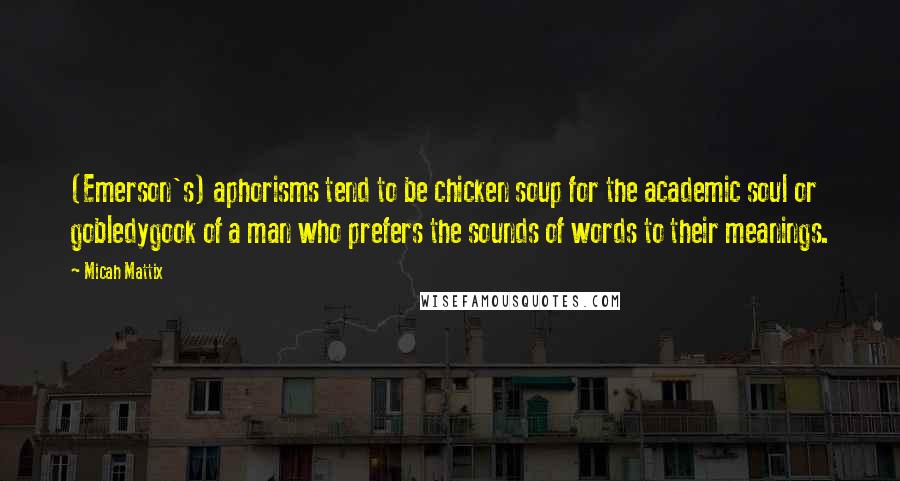 Micah Mattix Quotes: (Emerson's) aphorisms tend to be chicken soup for the academic soul or gobledygook of a man who prefers the sounds of words to their meanings.