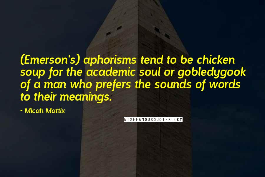 Micah Mattix Quotes: (Emerson's) aphorisms tend to be chicken soup for the academic soul or gobledygook of a man who prefers the sounds of words to their meanings.