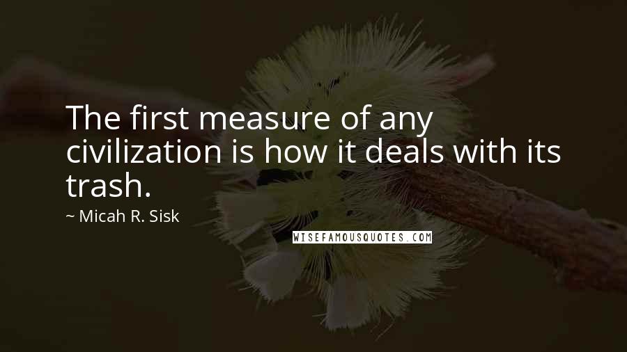 Micah R. Sisk Quotes: The first measure of any civilization is how it deals with its trash.