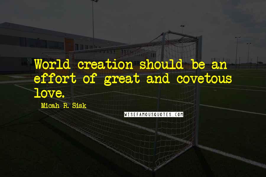 Micah R. Sisk Quotes: World creation should be an effort of great and covetous love.